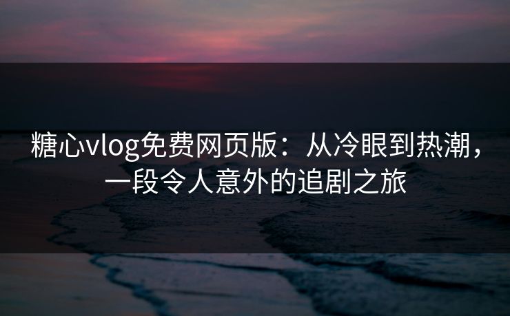 糖心vlog免费网页版:从冷眼到热潮,一段令人意外的追剧之旅 糖心vlog免费网页版:从冷眼到热潮,一段令人意外的追剧之旅