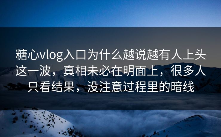 糖心vlog入口为什么越说越有人上头这一波，真相未必在明面上，很多人只看结果，没注意过程里的暗线