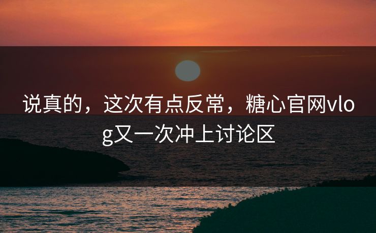 说真的，这次有点反常，糖心官网vlog又一次冲上讨论区