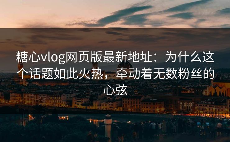 糖心vlog网页版最新地址:为什么这个话题如此火热,牵动着无数粉丝的心弦 糖心vlog网页版最新地址:为什么这个话题如此火热,牵动着无数粉丝的心弦
