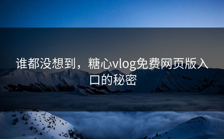 谁都没想到,糖心vlog免费网页版入口的秘密 谁都没想到,糖心vlog免费网页版入口的秘密