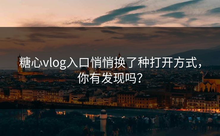 糖心vlog入口悄悄换了种打开方式，你有发现吗？