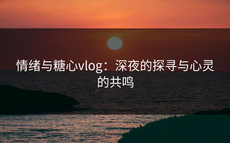 情绪与糖心vlog：深夜的探寻与心灵的共鸣