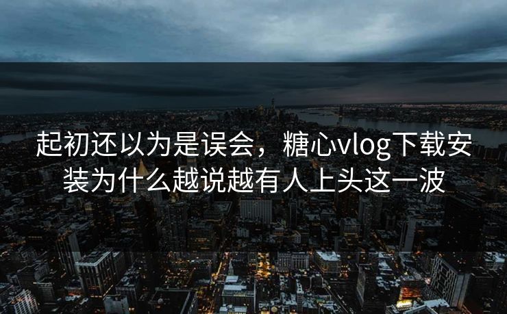 起初还以为是误会,糖心vlog下载安装为什么越说越有人上头这一波 起初还以为是误会,糖心vlog下载安装为什么越说越有人上头这一波