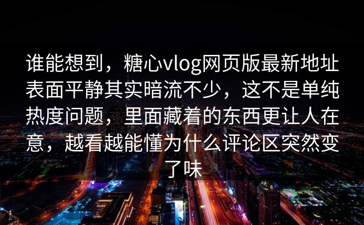 谁能想到,糖心vlog网页版最新地址表面平静其实暗流不少,这不是单纯热度问题,里面藏着的东西更让人在意,越看越能懂为什么评论区突然变了味 谁能想到,糖心vlog网页版最新地址表面平静其实暗流不少,这不是单纯热度问题,里面藏着的东西更让人在意,越看越能懂为什么评论区突然变了味