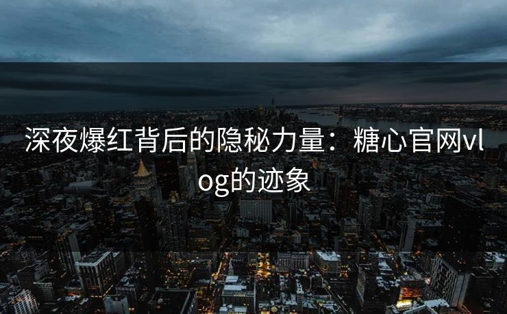 深夜爆红背后的隐秘力量：糖心官网vlog的迹象