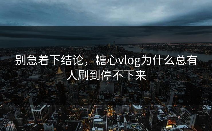 别急着下结论,糖心vlog为什么总有人刷到停不下来 别急着下结论,糖心vlog为什么总有人刷到停不下来