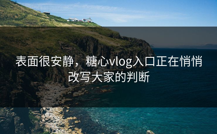 表面很安静,糖心vlog入口正在悄悄改写大家的判断 表面很安静,糖心vlog入口正在悄悄改写大家的判断