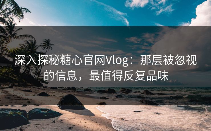 深入探秘糖心官网Vlog:那层被忽视的信息,最值得反复品味 深入探秘糖心官网Vlog:那层被忽视的信息,最值得反复品味