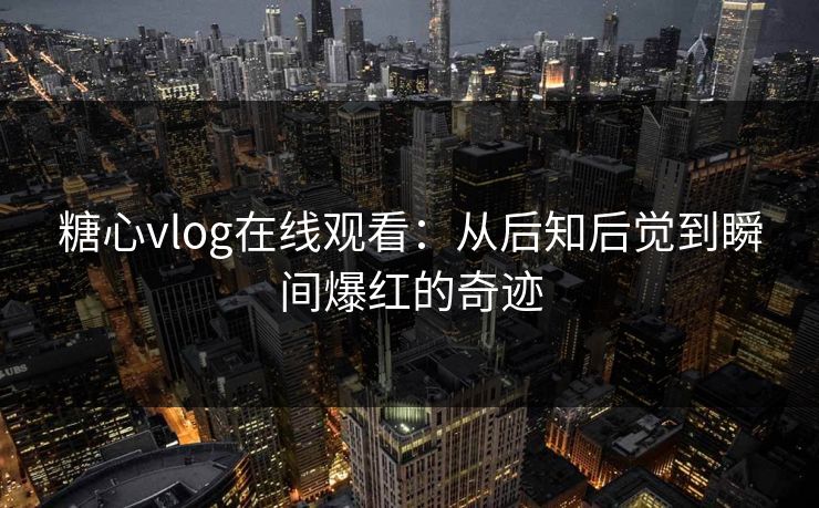 糖心vlog在线观看:从后知后觉到瞬间爆红的奇迹 糖心vlog在线观看:从后知后觉到瞬间爆红的奇迹