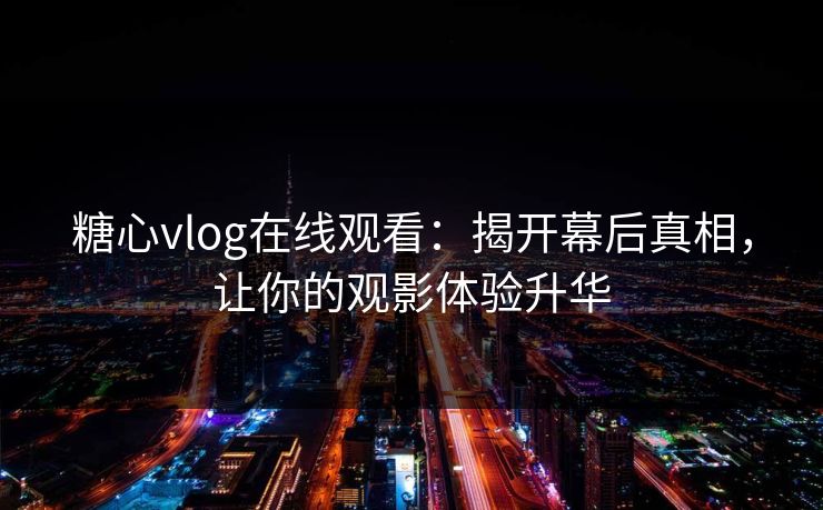 糖心vlog在线观看:揭开幕后真相,让你的观影体验升华 糖心vlog在线观看:揭开幕后真相,让你的观影体验升华