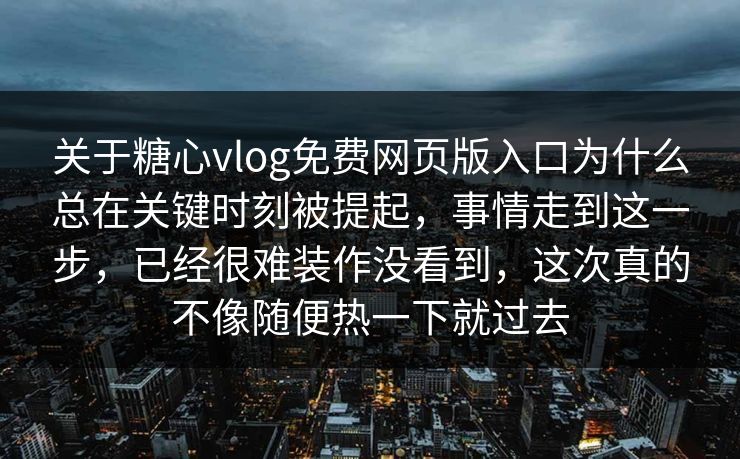 关于糖心vlog免费网页版入口为什么总在关键时刻被提起，事情走到这一步，已经很难装作没看到，这次真的不像随便热一下就过去