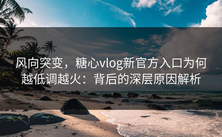 风向突变,糖心vlog新官方入口为何越低调越火:背后的深层原因解析 风向突变,糖心vlog新官方入口为何越低调越火:背后的深层原因解析