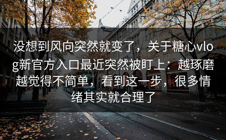 没想到风向突然就变了,关于糖心vlog新官方入口最近突然被盯上:越琢磨越觉得不简单,看到这一步,很多情绪其实就合理了 没想到风向突然就变了,关于糖心vlog新官方入口最近突然被盯上:越琢磨越觉得不简单,看到这一步,很多情绪其实就合理了