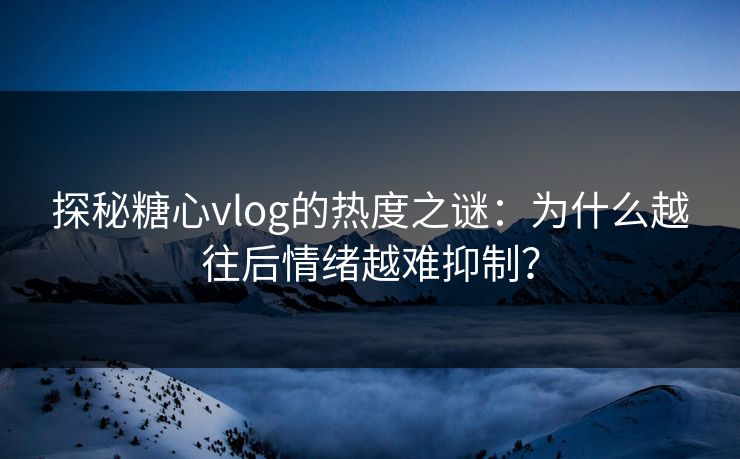 探秘糖心vlog的热度之谜:为什么越往后情绪越难抑制? 探秘糖心vlog的热度之谜:为什么越往后情绪越难抑制?