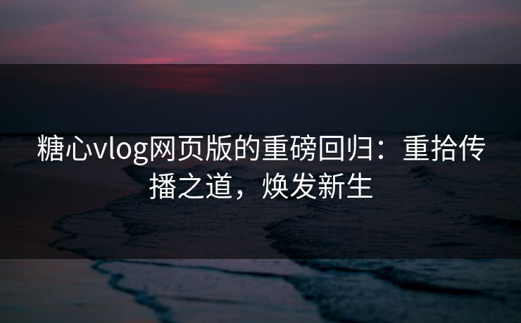 糖心vlog网页版的重磅回归：重拾传播之道，焕发新生