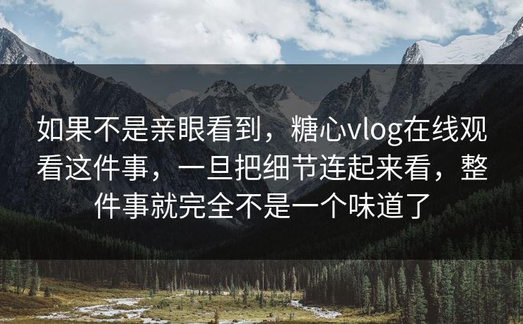 如果不是亲眼看到，糖心vlog在线观看这件事，一旦把细节连起来看，整件事就完全不是一个味道了