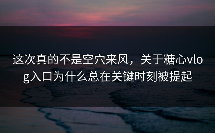 这次真的不是空穴来风，关于糖心vlog入口为什么总在关键时刻被提起