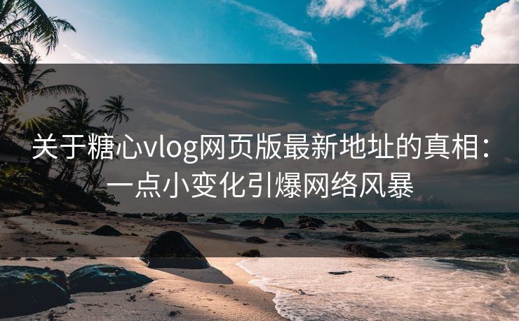 关于糖心vlog网页版最新地址的真相：一点小变化引爆网络风暴