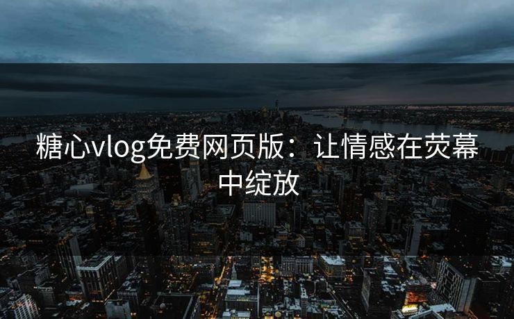 糖心vlog免费网页版:让情感在荧幕中绽放 糖心vlog免费网页版:让情感在荧幕中绽放