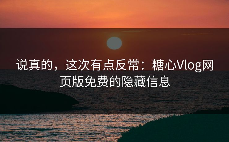 说真的，这次有点反常：糖心Vlog网页版免费的隐藏信息