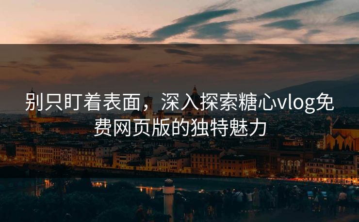 别只盯着表面,深入探索糖心vlog免费网页版的独特魅力 别只盯着表面,深入探索糖心vlog免费网页版的独特魅力