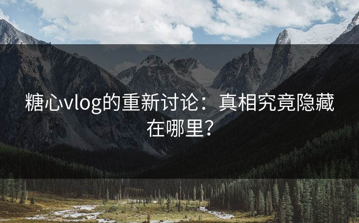 糖心vlog的重新讨论:真相究竟隐藏在哪里? 糖心vlog的重新讨论:真相究竟隐藏在哪里?