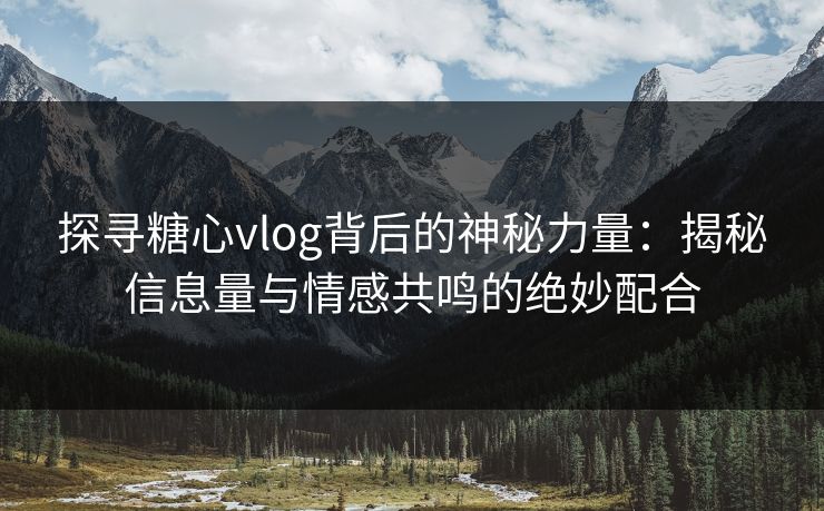 探寻糖心vlog背后的神秘力量:揭秘信息量与情感共鸣的绝妙配合 探寻糖心vlog背后的神秘力量:揭秘信息量与情感共鸣的绝妙配合