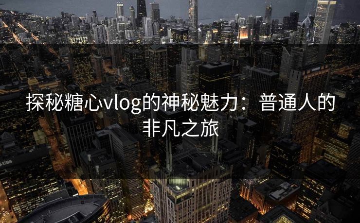 探秘糖心vlog的神秘魅力:普通人的非凡之旅 探秘糖心vlog的神秘魅力:普通人的非凡之旅