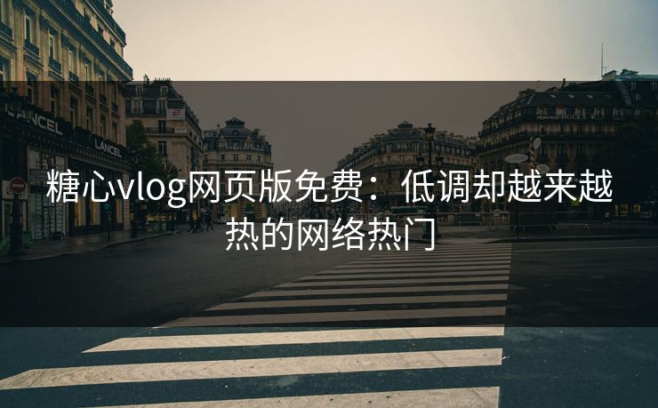 糖心vlog网页版免费：低调却越来越热的网络热门