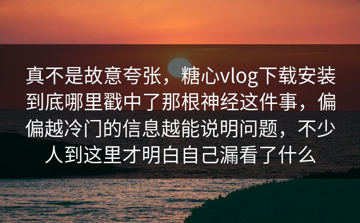 真不是故意夸张,糖心vlog下载安装到底哪里戳中了那根神经这件事,偏偏越冷门的信息越能说明问题,不少人到这里才明白自己漏看了什么 真不是故意夸张,糖心vlog下载安装到底哪里戳中了那根神经这件事,偏偏越冷门的信息越能说明问题,不少人到这里才明白自己漏看了什么