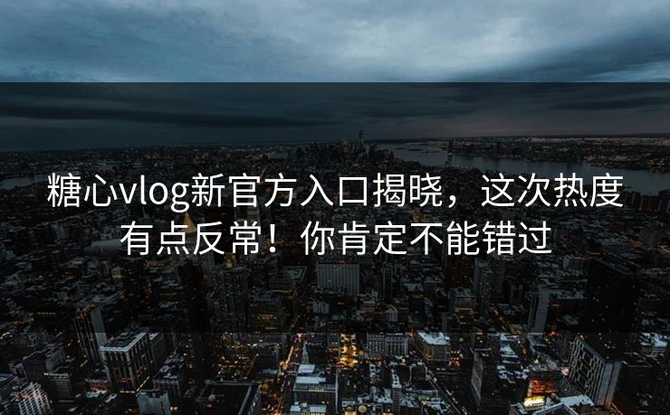 糖心vlog新官方入口揭晓,这次热度有点反常!你肯定不能错过 糖心vlog新官方入口揭晓,这次热度有点反常!你肯定不能错过