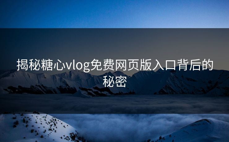 揭秘糖心vlog免费网页版入口背后的秘密