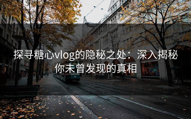 探寻糖心vlog的隐秘之处：深入揭秘你未曾发现的真相