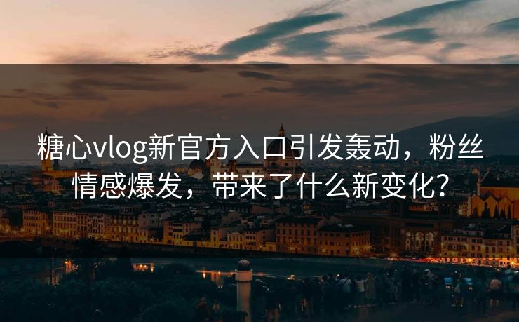 糖心vlog新官方入口引发轰动,粉丝情感爆发,带来了什么新变化? 糖心vlog新官方入口引发轰动,粉丝情感爆发,带来了什么新变化?