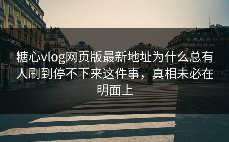 糖心vlog网页版最新地址为什么总有人刷到停不下来这件事，真相未必在明面上