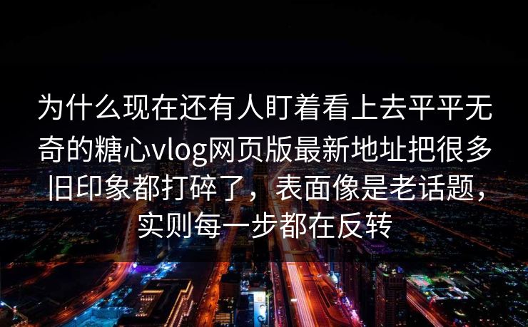 为什么现在还有人盯着看上去平平无奇的糖心vlog网页版最新地址把很多旧印象都打碎了,表面像是老话题,实则每一步都在反转 为什么现在还有人盯着看上去平平无奇的糖心vlog网页版最新地址把很多旧印象都打碎了,表面像是老话题,实则每一步都在反转
