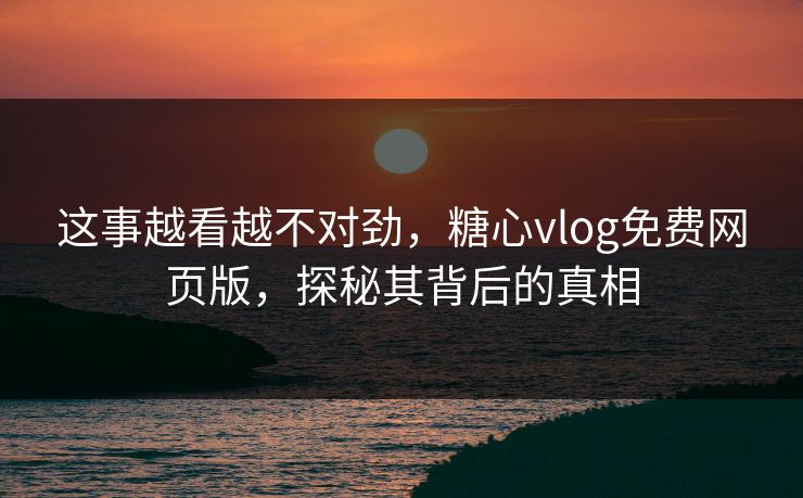 这事越看越不对劲,糖心vlog免费网页版,探秘其背后的真相 这事越看越不对劲,糖心vlog免费网页版,探秘其背后的真相