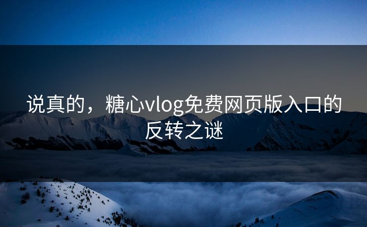 说真的，糖心vlog免费网页版入口的反转之谜