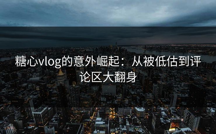 糖心vlog的意外崛起:从被低估到评论区大翻身 糖心vlog的意外崛起:从被低估到评论区大翻身