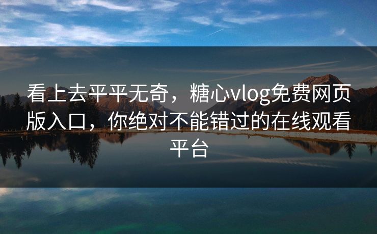 看上去平平无奇,糖心vlog免费网页版入口,你绝对不能错过的在线观看平台 看上去平平无奇,糖心vlog免费网页版入口,你绝对不能错过的在线观看平台