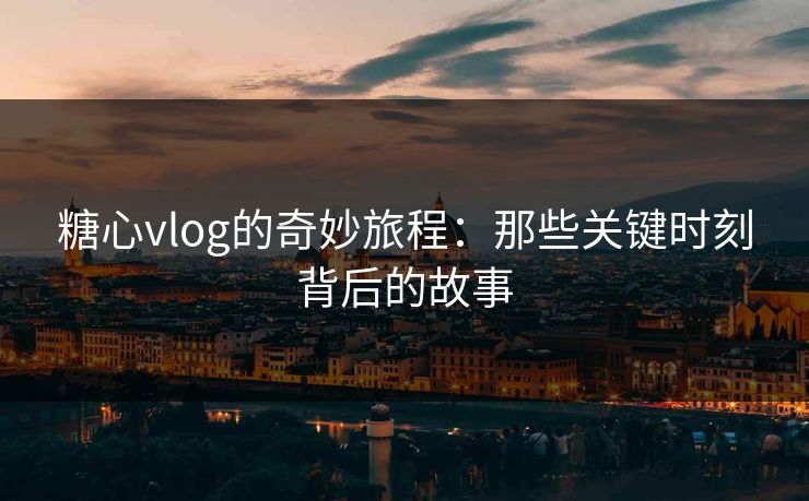 糖心vlog的奇妙旅程:那些关键时刻背后的故事 糖心vlog的奇妙旅程:那些关键时刻背后的故事