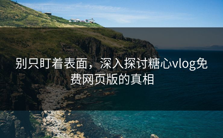 别只盯着表面,深入探讨糖心vlog免费网页版的真相 别只盯着表面,深入探讨糖心vlog免费网页版的真相