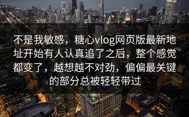 不是我敏感,糖心vlog网页版最新地址开始有人认真追了之后,整个感觉都变了,越想越不对劲,偏偏最关键的部分总被轻轻带过 不是我敏感,糖心vlog网页版最新地址开始有人认真追了之后,整个感觉都变了,越想越不对劲,偏偏最关键的部分总被轻轻带过