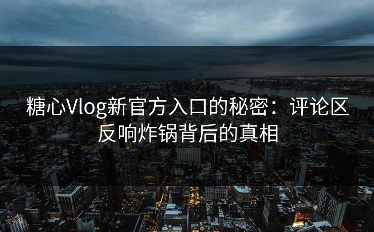 糖心Vlog新官方入口的秘密:评论区反响炸锅背后的真相 糖心Vlog新官方入口的秘密:评论区反响炸锅背后的真相