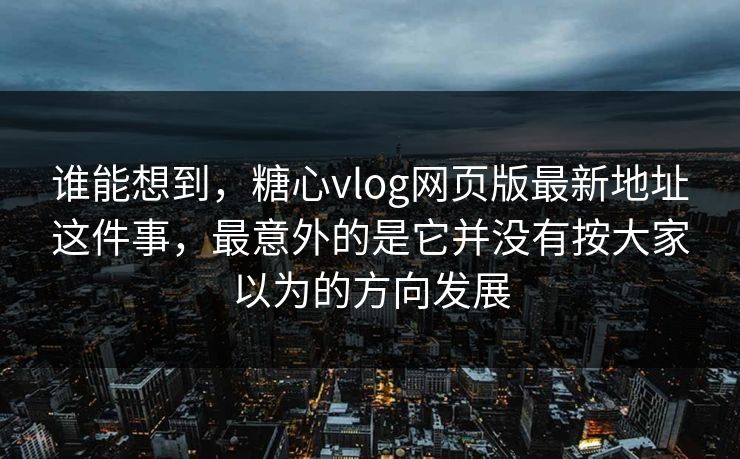 谁能想到，糖心vlog网页版最新地址这件事，最意外的是它并没有按大家以为的方向发展