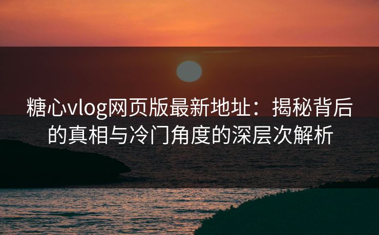 糖心vlog网页版最新地址：揭秘背后的真相与冷门角度的深层次解析