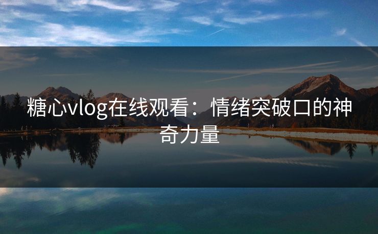 糖心vlog在线观看:情绪突破口的神奇力量 糖心vlog在线观看:情绪突破口的神奇力量