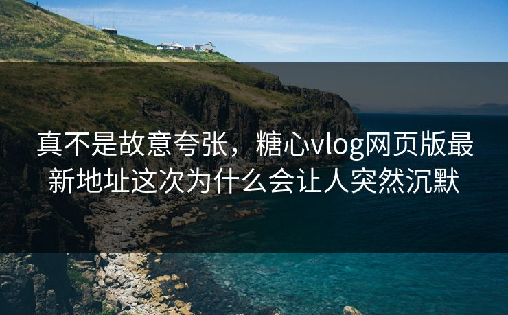 真不是故意夸张,糖心vlog网页版最新地址这次为什么会让人突然沉默 真不是故意夸张,糖心vlog网页版最新地址这次为什么会让人突然沉默