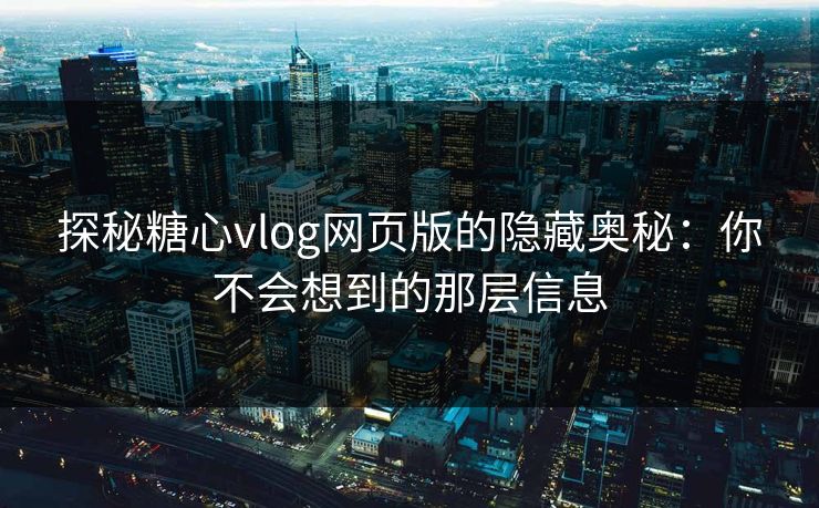探秘糖心vlog网页版的隐藏奥秘:你不会想到的那层信息 探秘糖心vlog网页版的隐藏奥秘:你不会想到的那层信息